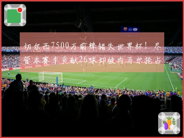 切尔西7500万前锋错失世界杯！尽管本赛季贡献26球却被内马尔抢占位置