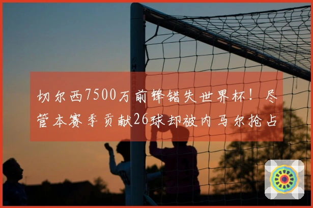 切尔西7500万前锋错失世界杯！尽管本赛季贡献26球却被内马尔抢占位置