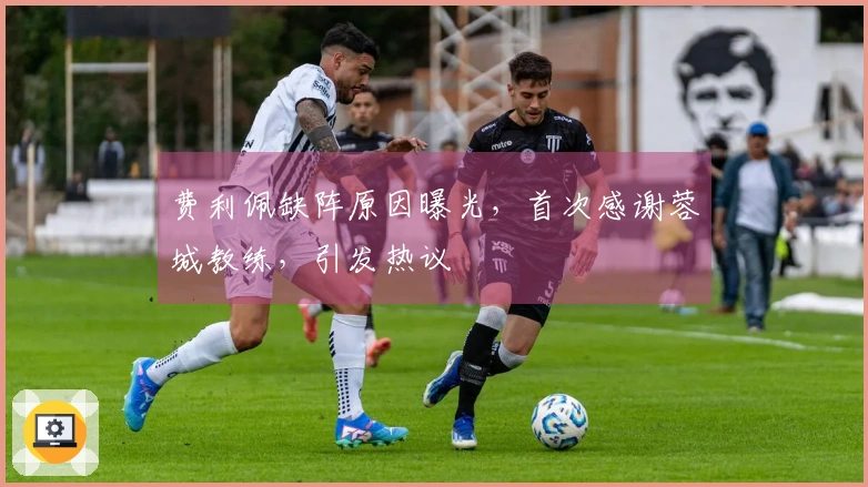 费利佩缺阵原因曝光，首次感谢蓉城教练，引发热议