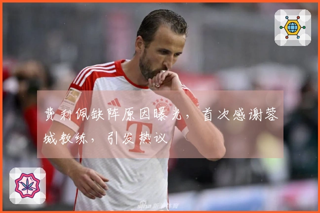 费利佩缺阵原因曝光，首次感谢蓉城教练，引发热议
